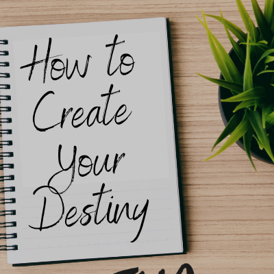 How to Create Your Destiny!