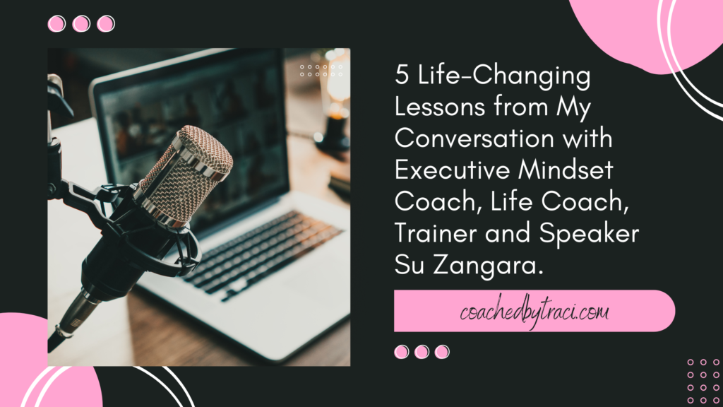 5 Life-Changing Lessons from my Conversation with Executive Mindset Coach, Life Coach, Trainer, and Speaker Su Zangara
