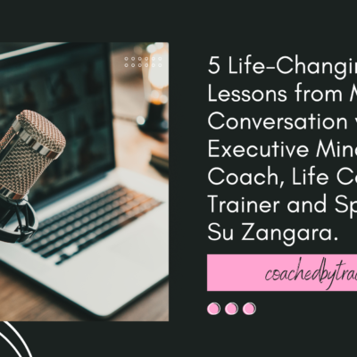 5 Life-Changing Lessons from My Conversation with Executive Mindset Coach, Life Coach, Trainer and Speaker Su Zangara.